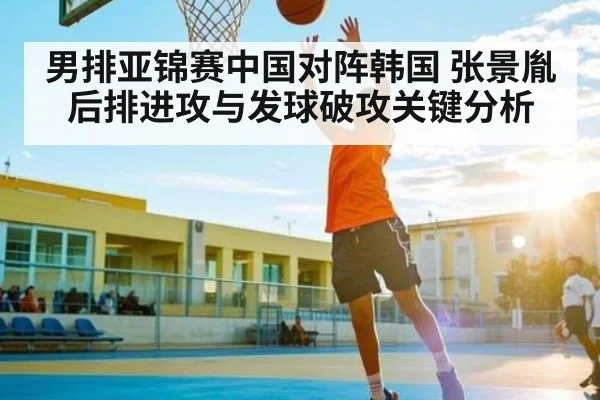 男排亚锦赛中国对阵韩国 张景胤后排进攻与发球破攻关键分析（www.c7c7.app）