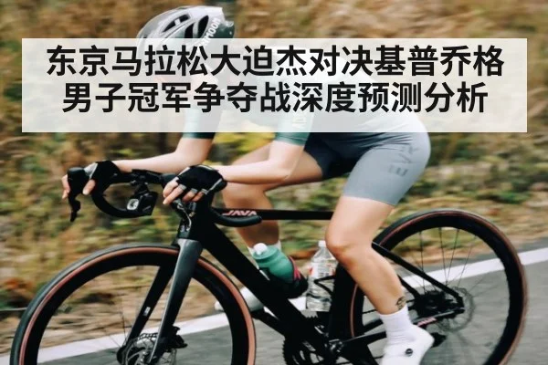 东京马拉松大迫杰对决基普乔格男子冠军争夺战深度预测分析