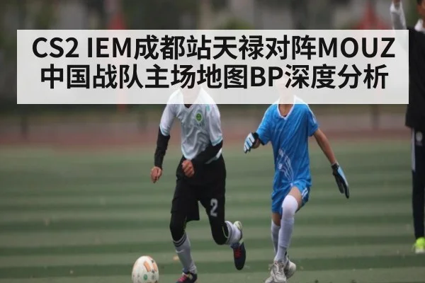 CS2 IEM成都站天禄对阵MOUZ 中国战队主场地图BP深度分析 - c7c7.app