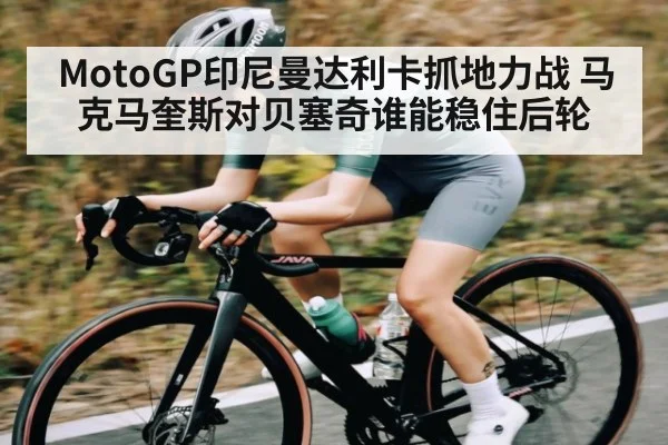 MotoGP印尼曼达利卡抓地力战 马克马奎斯对贝塞奇谁能稳住后轮 - c7c7.app